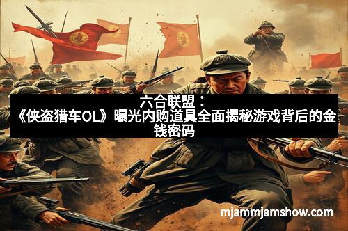 六合联盟：《侠盗猎车OL》曝光内购道具全面揭秘游戏背后的金钱密码