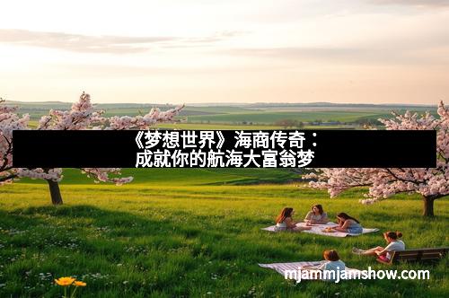 《梦想世界》海商传奇：成就你的航海大富翁梦